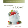 It's Just Better . . . in a Bowl!: Cooking Real Food for a Healthier You