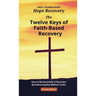 The Twelve Keys of Faith-Based Recovery: How to Be Successful in Recovery By Embracing Key Biblical Truths