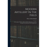 Modern Artillery In The Field: A Description Of The Artillery Of The Field Army, And The Principles And Methods Of Its Employment