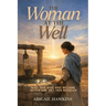 The Woman at the Well, Who She Was and Became after She Met Her Messiah