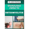 Knowledge Guide to Osteomyelitis: Essential Manual To Diagnosis, Treatment, Prevention, and Advanced Therapies for Bone Infection Management