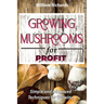 GROWING MUSHROOMS for PROFIT - Simple and Advanced Techniques for Growing