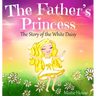 The Father's Princess: The Story of the White Daisy, New Edition (godly books for little girls, kids books about knowing Jesus, princess book