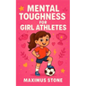 Mental Toughness for Girl Athletes: Inspiring Sports Stories to Build Confidence, Resilience, and a Winning Mindset for Young Female Athletes (Mindset