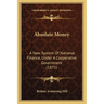 Absolute Money: A New System Of National Finance, Under A Cooperative Government (1875)