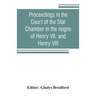 Proceedings in the Court of the Star Chamber in the reigns of Henry VII. and Henry VIII