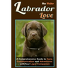 Labrador Love: A Comprehensive Guide to Care, Communication, and Adventures with Your Loyal Companion - From Labrador Retriever Origi