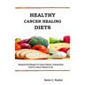Healthy Cancer Healing Diets: Ketogenic Diet Recipes For Cancer Patients: Cooking Good Food For Cancer Patients To Eat