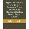 Type 2 Diabetes - How To Get Freedom From Diabetes & Maintain Healthy Blood Sugar Level?