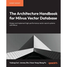 The Architecture Handbook for Milvus Vector Database: Design and implement high-performance vector search systems with Milvus