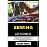 Sewing for Beginners: Step-By-Step Guide To Techniques, Patterns, Machine Stitching, Fabric Selection, Dressmaking, Quilting, Diy Clothing Projects Fo