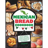 Mexican Bread Cookbook: Traditional Recipes for Soft, Sweet, and Savory Breads from Mexico's Bakeries and Home Kitchens