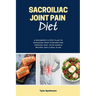 Sacroiliac Joint Pain Diet: A Beginner's 3-Step Plan to Managing Joint Dysfunction Through Diet, with Sample Recipes and a Meal Plan