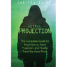 Astral Projection: The Complete Guide for Beginners on Astral Projection, and How to Travel the Astral Plane