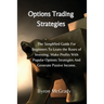 Options Trading Strategies: The Simplified Guide For Beginners To Learn the Bases of Investing, Make Profits With Popular Options Strategies And G