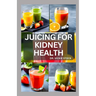 Juicing for Kidney Health: Nephrologist Approved Juicing Recipes to Manage and Prevent Renal Disease