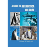 A Guide to Antarctica Wildlife: The ultimate Visitors handbook to knowing and identifying penguins whales dolphins and birds
