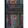 An Ivory Trader in North Kenia; the Record of an Expedition Through Kikuyu to Galla-Land in East Equatorial Africa. With an Account of the Rendili and