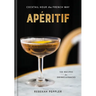 Apéritif: Cocktail Hour the French Way: A Recipe Book