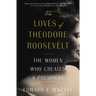 The Loves of Theodore Roosevelt: The Women Who Created a President