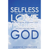 Selfless Love Through God: Love Without the Expectation: Be the Vessel of Selfless Love: It is the Light You Need