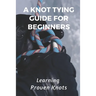 A Knot Tying Guide For Beginners: Learning Proven Knots: Essential Knots