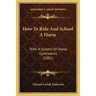 How To Ride And School A Horse: With A System Of Horse Gymnastics (1881)