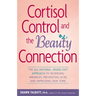 Cortisol Control and the Beauty Connection: The All-Natural, Inside-Out Approach to Reversing Wrinkles, Preventing Acne and Improving Skin Tone