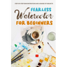 Fearless Watercolor for Beginners: Step-by-Step Demonstrations and A Range of Subjects: Watercolor Painting Guide