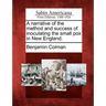 A Narrative of the Method and Success of Inoculating the Small Pox in New England.