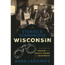 Storied & Scandalous Wisconsin: A History of Mischief and Menace, Heroes and Heartbreak