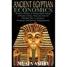 ANCIENT EGYPTIAN ECONOMICS Kemetic Wisdom of Saving and Investing in Wealth of Body, Mind, and Soul for Building True Civilization, Prosperity and Spi