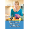How I Cured My Cancer In 4 Months: A true story of a woman's battle with cancer and her ultimate rapid cure