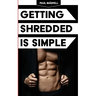 Getting Shredded Is Simple: How To Transform Your Body Quickly With Common Sense