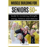 Muscle Buiding For Seniors 60+: Guide To Increasing Strength, Energy, Balance And Stamina