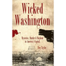 Wicked Washington: Mysteries, Murder & Mayhem in America's Capital