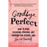 Goodbye, Perfect: How to Stop Pleasing, Proving, and Pushing for Others... and Live for Yourself