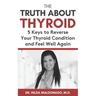 The Truth about Thyroid: 5 Keys to Reverse Your Thyroid Condition and Feel Well Again