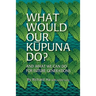 What Would Our Kupuna Do?: And What We Can Do For Future Generations