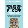 How to Tell People to F**k Off Politely: The People Pleasers Guide to Boundaries, Self-Respect, and Real Connection