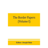 The border papers: Calendar of letters and papers relating to the affairs of the borders of England and Scotland, preserved in Her Majest