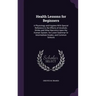 Health Lessons for Beginners: A Physiology and Hygiene With Special Reference to the Effects of Alcoholic Drinks and Other Narcotics Upon the Human