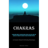 Chakras: A Wholesome Journey To Discover Energy Centers, Heal Body & Mind, And Balance Life Through The Chakras To Unlock Your Inner Potential (An Exh