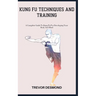 Kung Fu Techniques and Training: A Complete Guide To Kung Fu For Developing Your Body And Mind