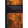 The Life, Travels, and Literary Career of Bayard Taylor