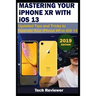 MASTERING YOUR IPHONE XR WITH iOS 13: Updated Tips and Tricks to Operate Your iPhone XR in iOS 13