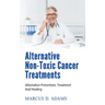 Alternative Non-Toxic Cancer Treatments: Alternative Prevention, Treatment And Healing