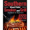 Southern Wood Pellet Smoker and Grill Cookbook for Beginners: 500 Days of Flavorful, Stress-free Barbecue Recipes to Impress Your Friends and Family