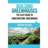 Building Greenhouses: The Easy Guide for Constructing Your Greenhouse: Helpful Tips for Building Your Own Greenhouse