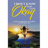 I Don't Know How to be Okay. A Guide to Navigate the Journey of Grief and LOSS